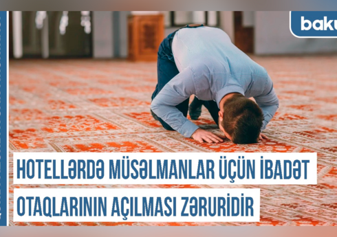 Qərbi Azərbaycan Xronikası: Hotellərdə müsəlmanlar üçün ibadət otaqlarının açılması zəruridir